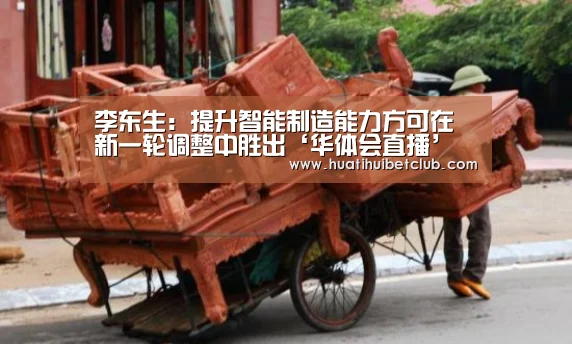李东生:提升智能制造能力方可在新一轮调整中胜出‘华体会直播’(图1) 华体会体育
