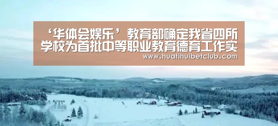 ‘华体会娱乐’教育部确定我省四所学校为首批中等职业教育德育工作实验基地(图1) 华体会体育