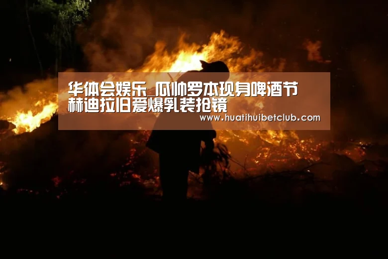 华体会娱乐_瓜帅罗本现身啤酒节 赫迪拉旧爱爆乳装抢镜