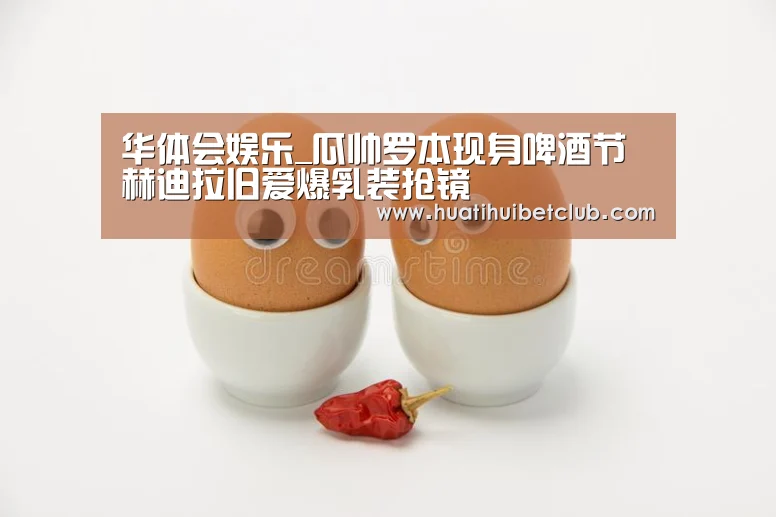 华体会娱乐_瓜帅罗本现身啤酒节 赫迪拉旧爱爆乳装抢镜(图3) 华体会官网